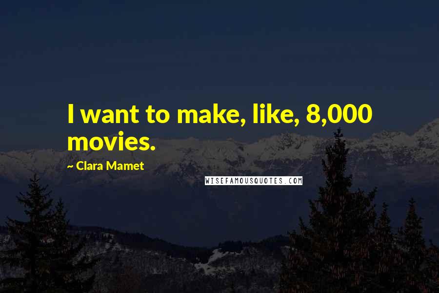 Clara Mamet Quotes: I want to make, like, 8,000 movies.