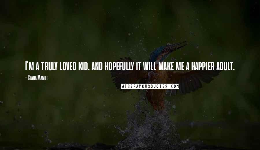 Clara Mamet Quotes: I'm a truly loved kid, and hopefully it will make me a happier adult.