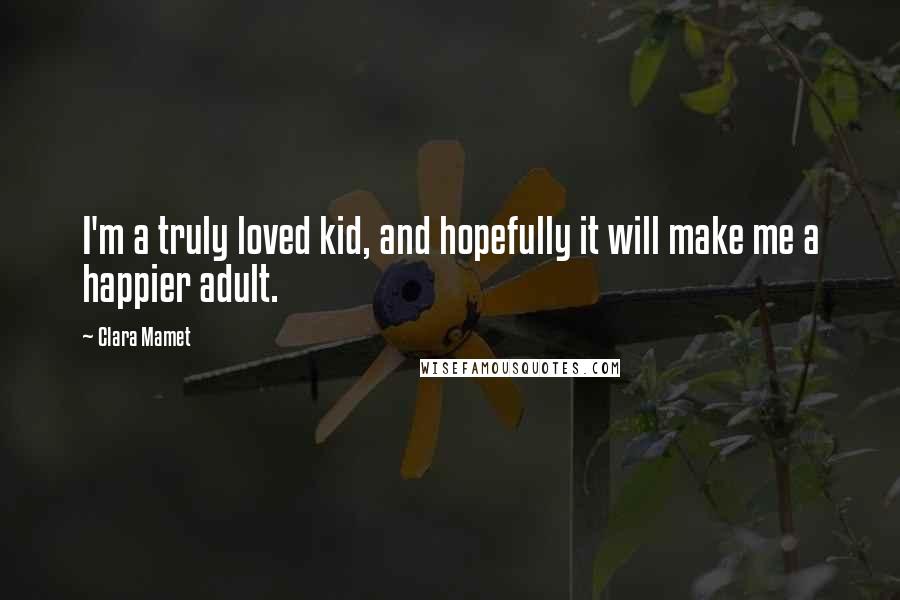 Clara Mamet Quotes: I'm a truly loved kid, and hopefully it will make me a happier adult.