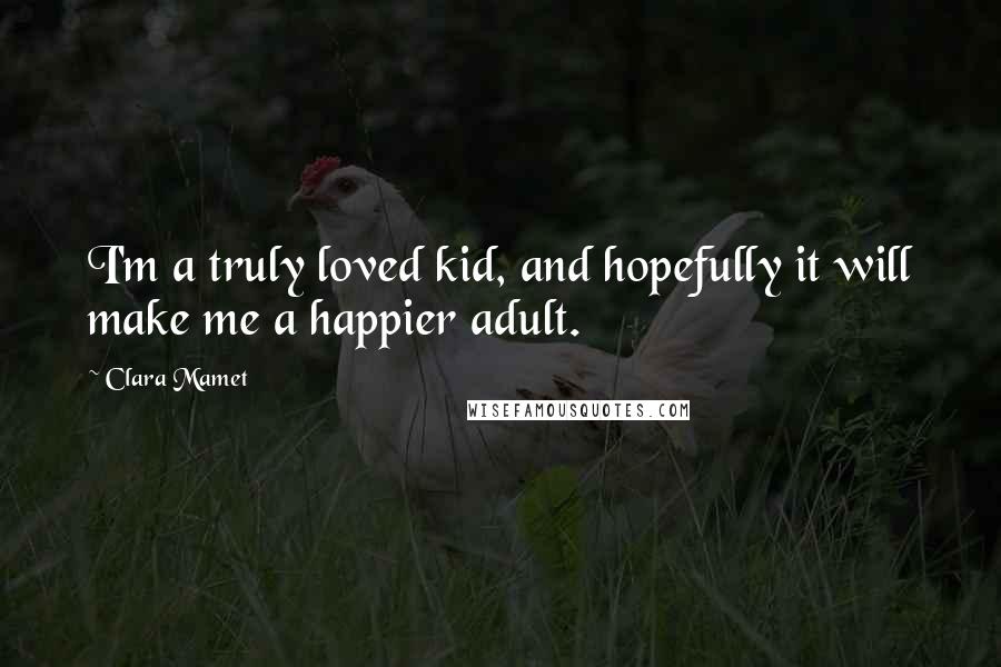 Clara Mamet Quotes: I'm a truly loved kid, and hopefully it will make me a happier adult.