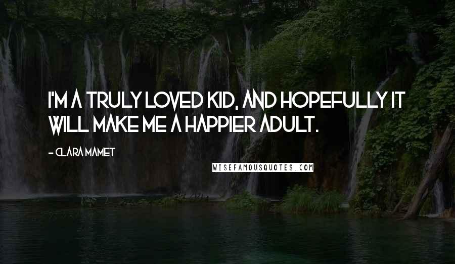 Clara Mamet Quotes: I'm a truly loved kid, and hopefully it will make me a happier adult.