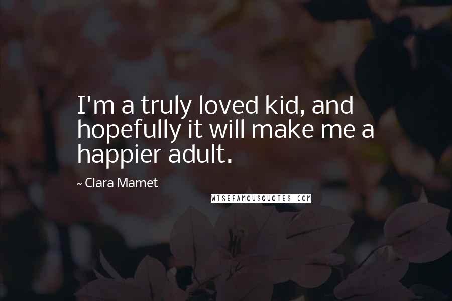 Clara Mamet Quotes: I'm a truly loved kid, and hopefully it will make me a happier adult.