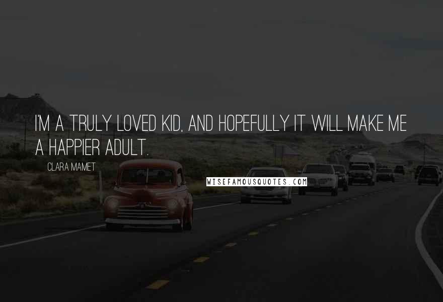 Clara Mamet Quotes: I'm a truly loved kid, and hopefully it will make me a happier adult.