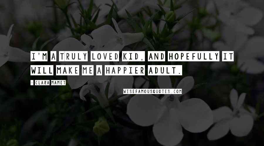 Clara Mamet Quotes: I'm a truly loved kid, and hopefully it will make me a happier adult.