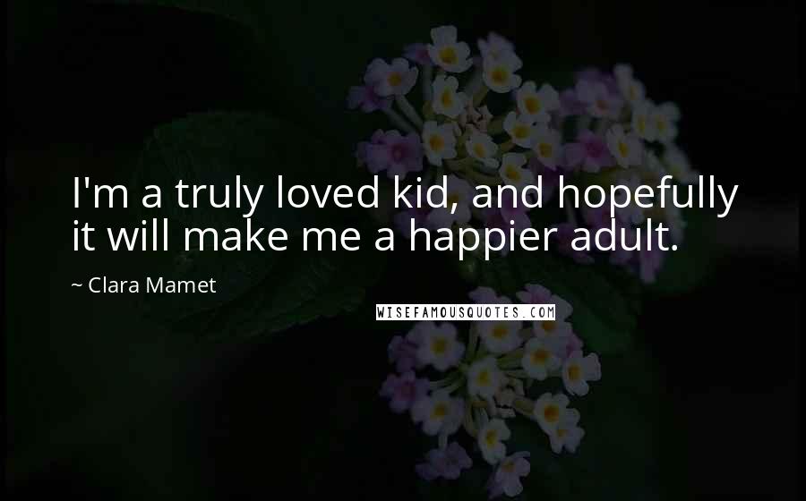 Clara Mamet Quotes: I'm a truly loved kid, and hopefully it will make me a happier adult.