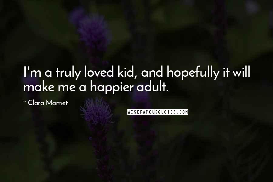 Clara Mamet Quotes: I'm a truly loved kid, and hopefully it will make me a happier adult.