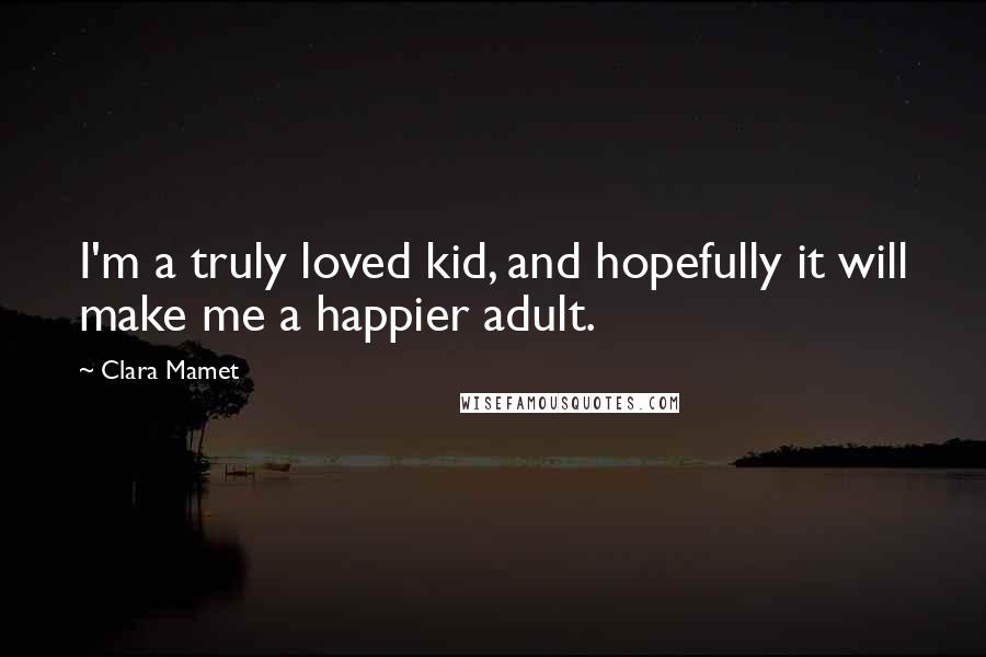 Clara Mamet Quotes: I'm a truly loved kid, and hopefully it will make me a happier adult.
