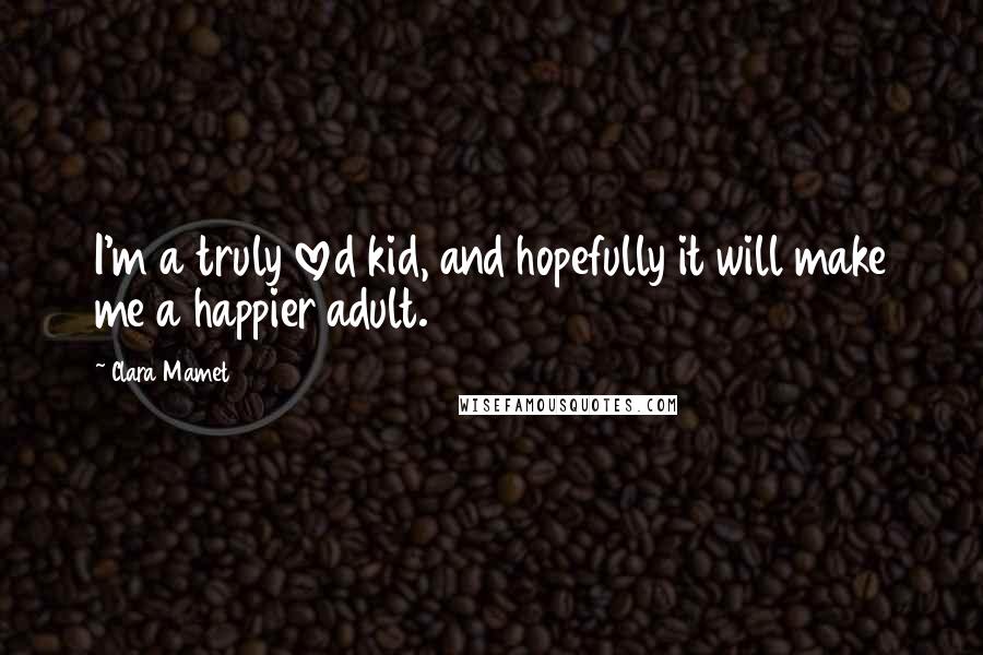 Clara Mamet Quotes: I'm a truly loved kid, and hopefully it will make me a happier adult.