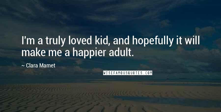 Clara Mamet Quotes: I'm a truly loved kid, and hopefully it will make me a happier adult.