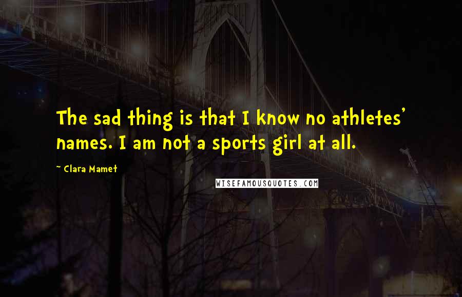 Clara Mamet Quotes: The sad thing is that I know no athletes' names. I am not a sports girl at all.