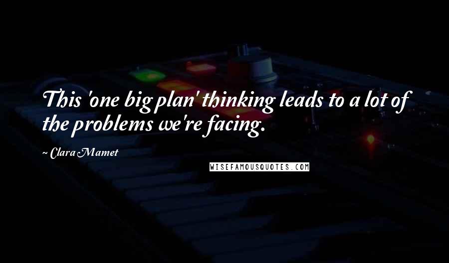 Clara Mamet Quotes: This 'one big plan' thinking leads to a lot of the problems we're facing.