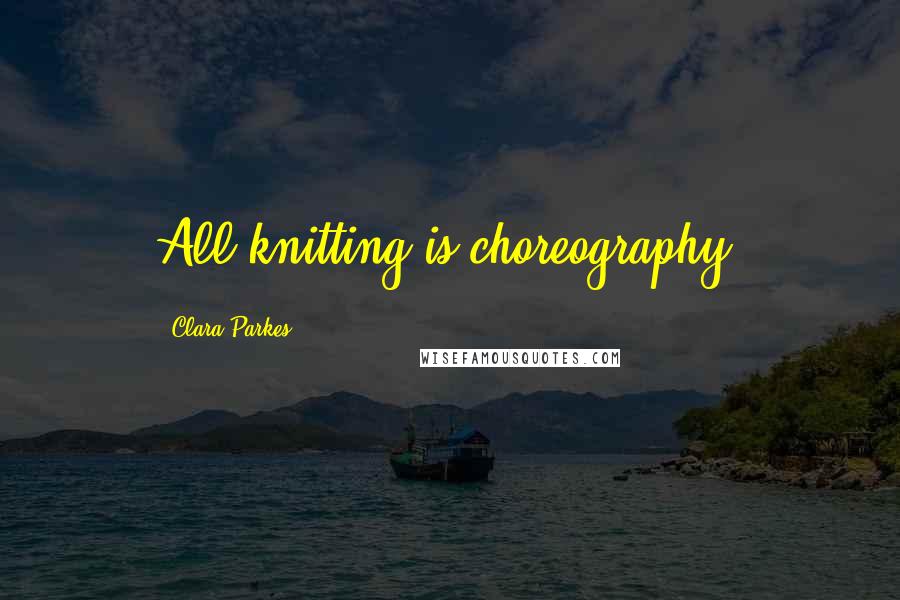 Clara Parkes Quotes: All knitting is choreography.