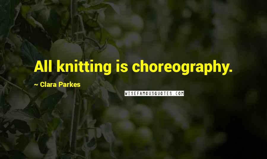 Clara Parkes Quotes: All knitting is choreography.