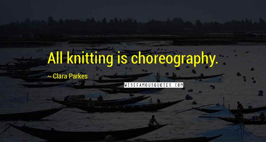 Clara Parkes Quotes: All knitting is choreography.