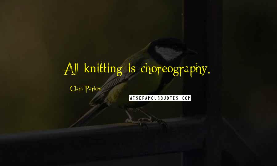 Clara Parkes Quotes: All knitting is choreography.