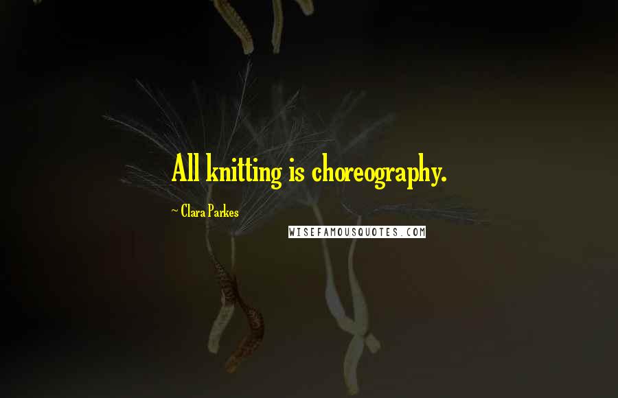 Clara Parkes Quotes: All knitting is choreography.