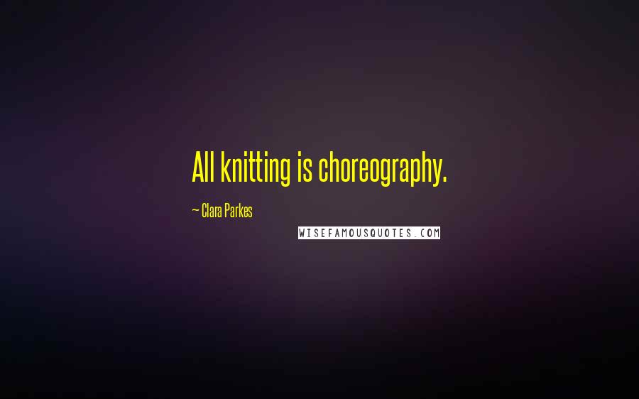 Clara Parkes Quotes: All knitting is choreography.