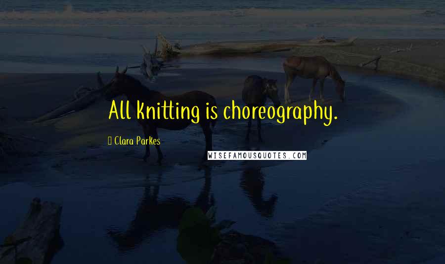 Clara Parkes Quotes: All knitting is choreography.