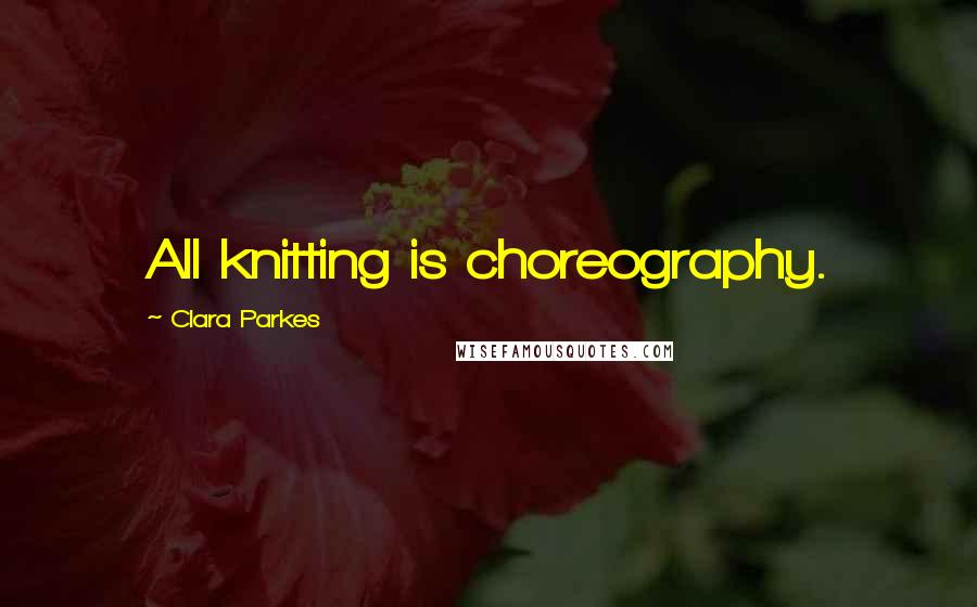 Clara Parkes Quotes: All knitting is choreography.