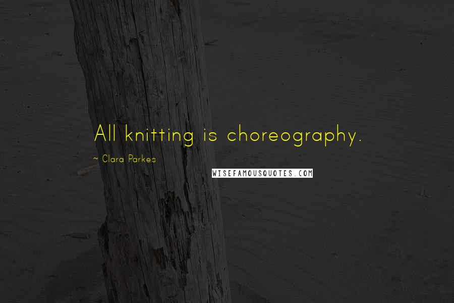 Clara Parkes Quotes: All knitting is choreography.