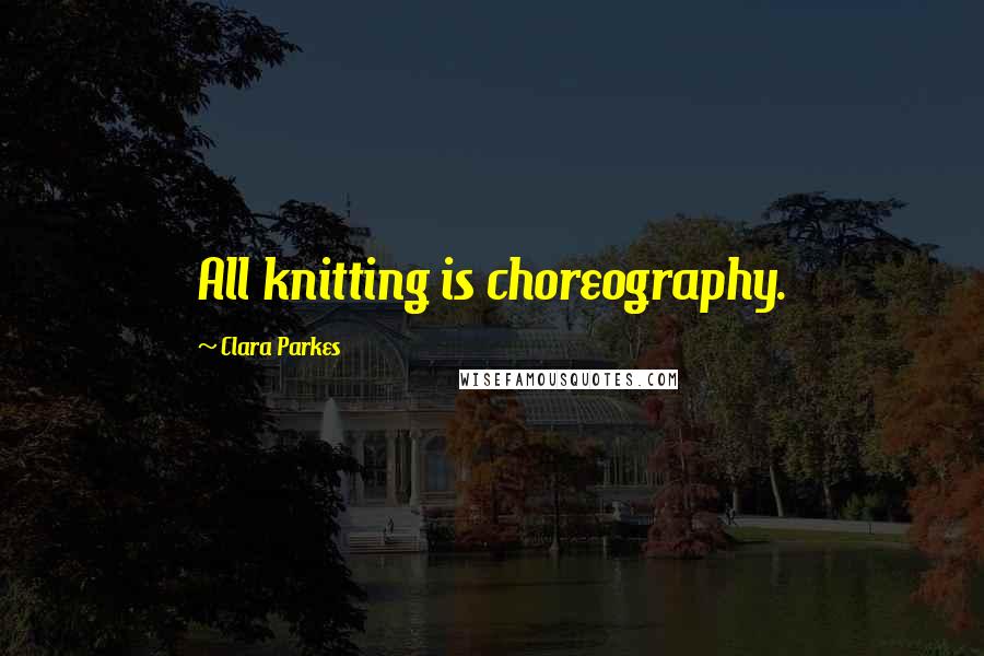 Clara Parkes Quotes: All knitting is choreography.