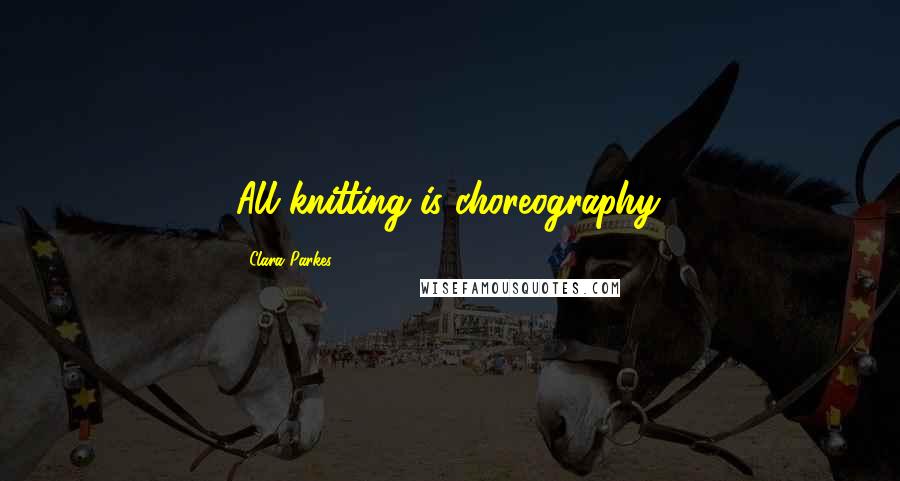 Clara Parkes Quotes: All knitting is choreography.