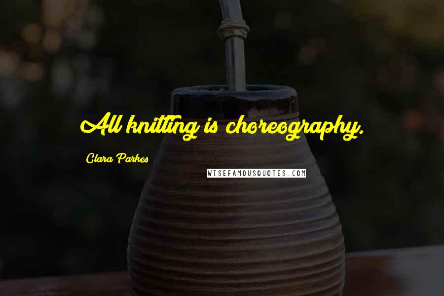 Clara Parkes Quotes: All knitting is choreography.
