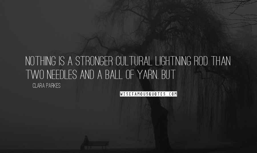 Clara Parkes Quotes: Nothing is a stronger cultural lightning rod than two needles and a ball of yarn. But