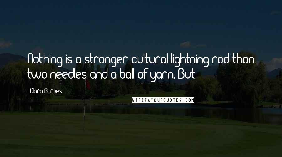 Clara Parkes Quotes: Nothing is a stronger cultural lightning rod than two needles and a ball of yarn. But