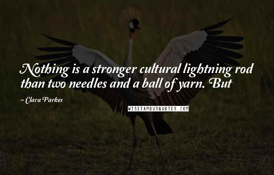 Clara Parkes Quotes: Nothing is a stronger cultural lightning rod than two needles and a ball of yarn. But