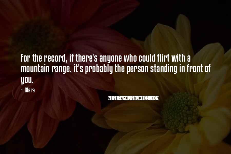 Clara Quotes: For the record, if there's anyone who could flirt with a mountain range, it's probably the person standing in front of you.