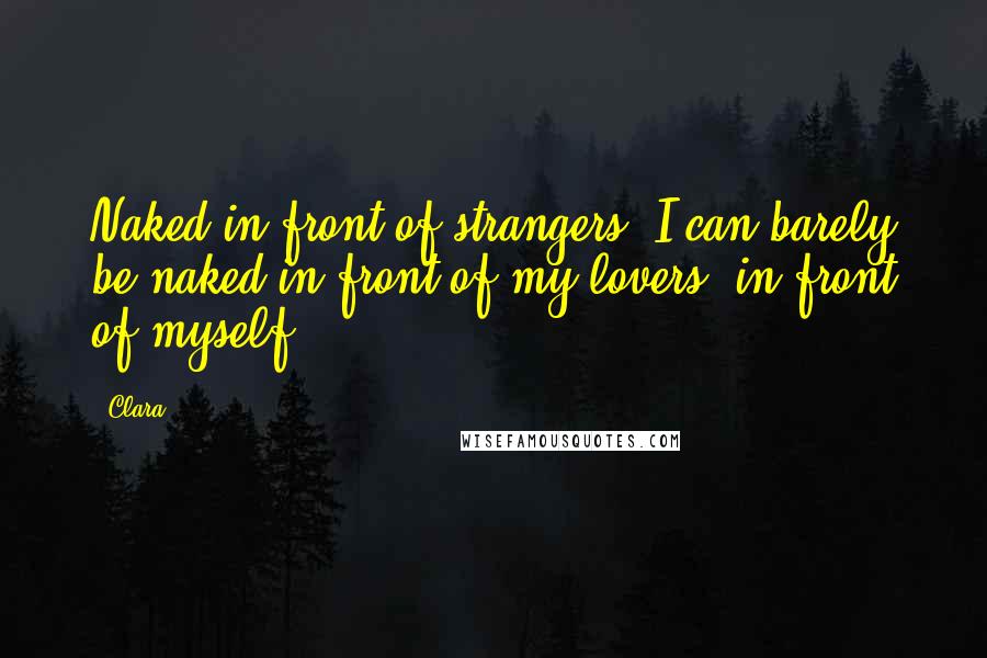 Clara Quotes: Naked in front of strangers? I can barely be naked in front of my lovers; in front of myself.