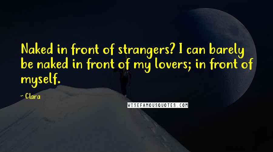 Clara Quotes: Naked in front of strangers? I can barely be naked in front of my lovers; in front of myself.