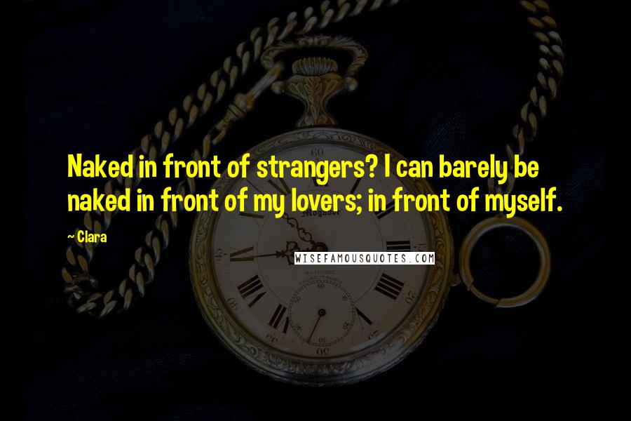 Clara Quotes: Naked in front of strangers? I can barely be naked in front of my lovers; in front of myself.
