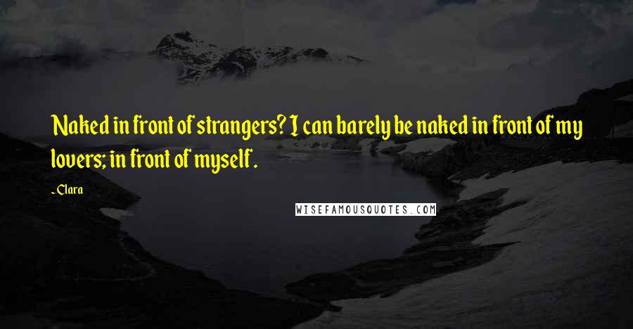 Clara Quotes: Naked in front of strangers? I can barely be naked in front of my lovers; in front of myself.