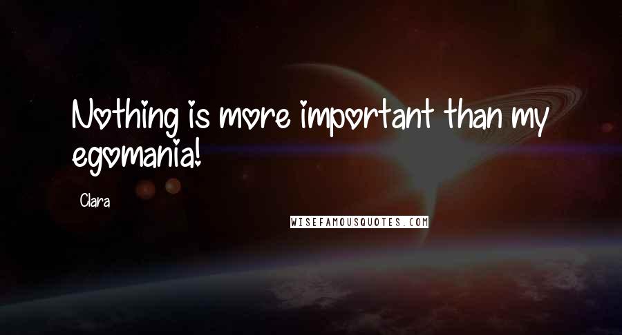 Clara Quotes: Nothing is more important than my egomania!