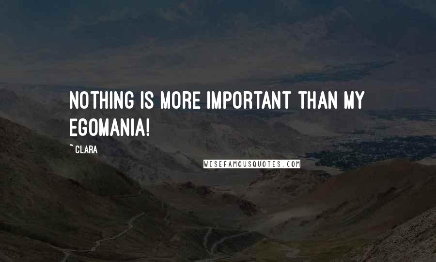 Clara Quotes: Nothing is more important than my egomania!