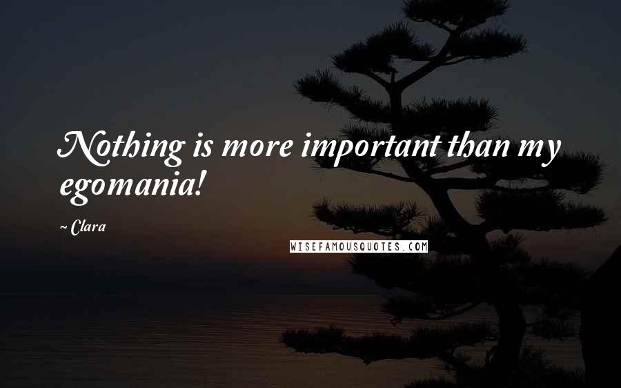 Clara Quotes: Nothing is more important than my egomania!