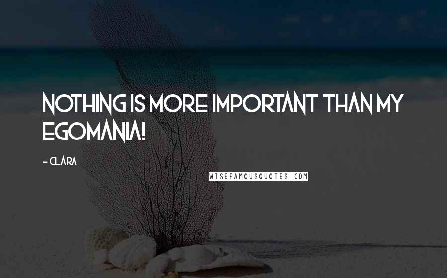 Clara Quotes: Nothing is more important than my egomania!
