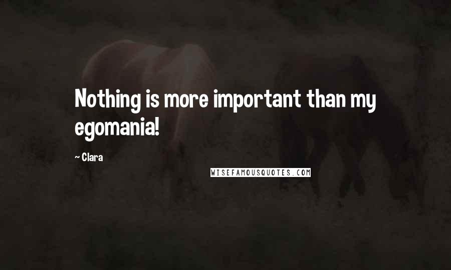 Clara Quotes: Nothing is more important than my egomania!