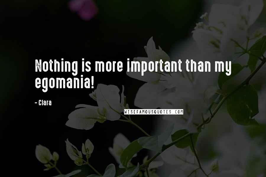 Clara Quotes: Nothing is more important than my egomania!