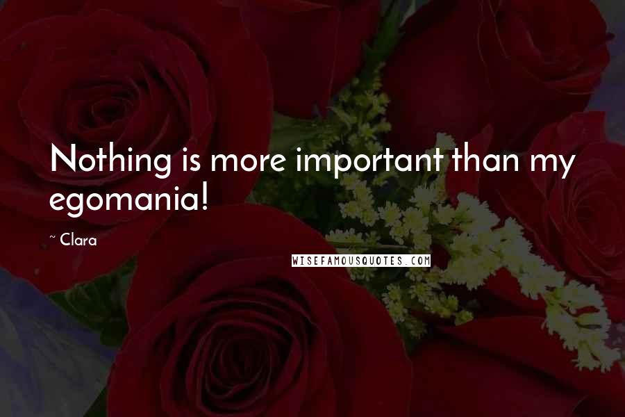 Clara Quotes: Nothing is more important than my egomania!