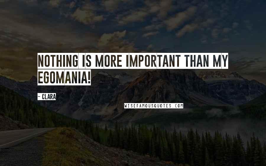 Clara Quotes: Nothing is more important than my egomania!