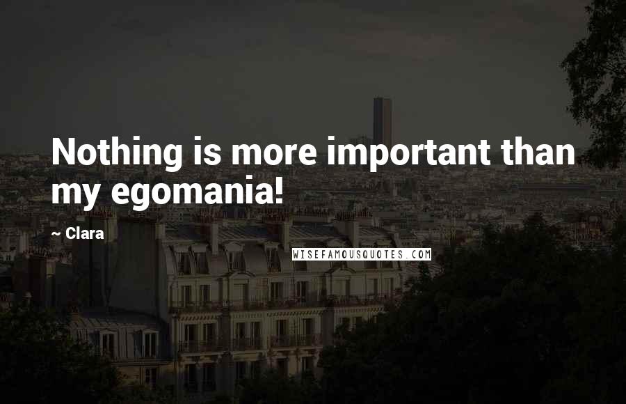 Clara Quotes: Nothing is more important than my egomania!