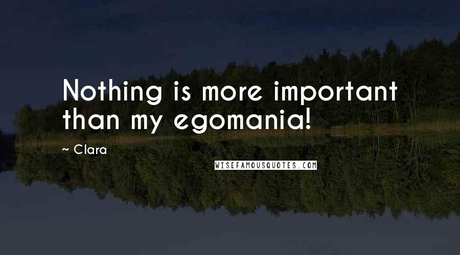 Clara Quotes: Nothing is more important than my egomania!