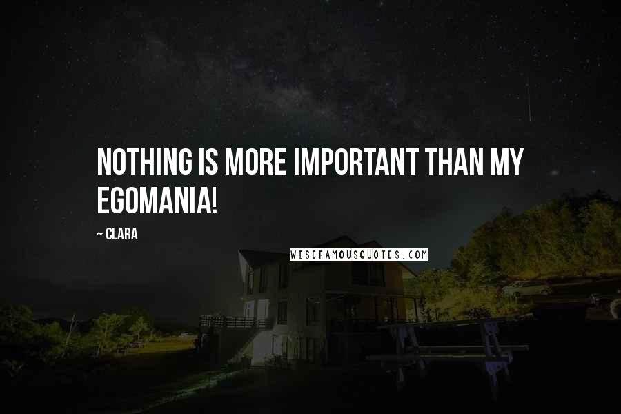 Clara Quotes: Nothing is more important than my egomania!