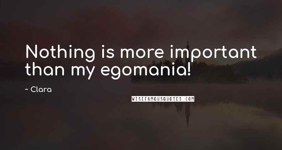 Clara Quotes: Nothing is more important than my egomania!