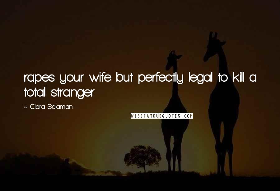 Clara Salaman Quotes: rapes your wife but perfectly legal to kill a total stranger