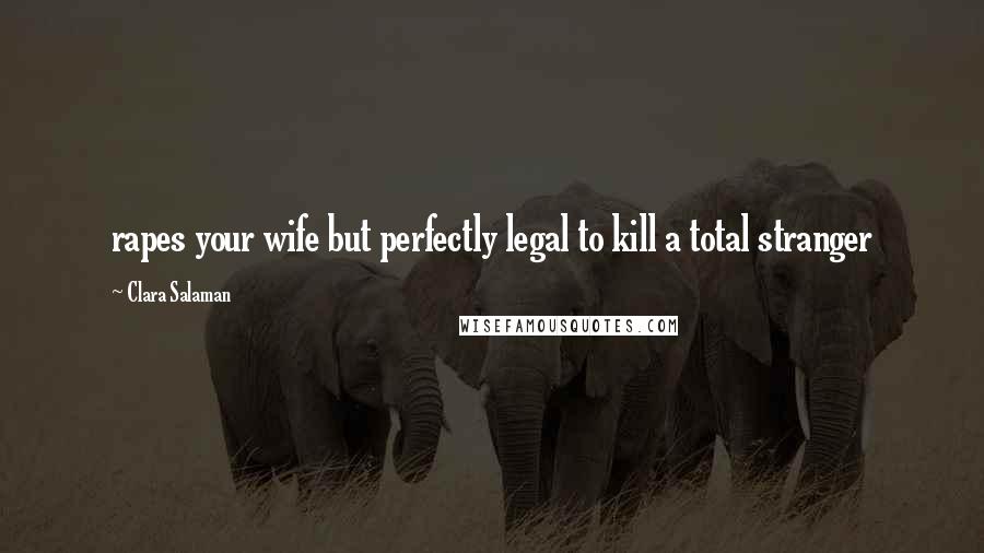 Clara Salaman Quotes: rapes your wife but perfectly legal to kill a total stranger
