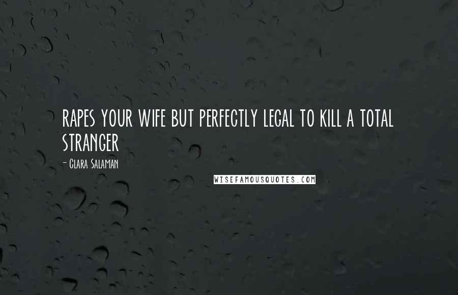 Clara Salaman Quotes: rapes your wife but perfectly legal to kill a total stranger